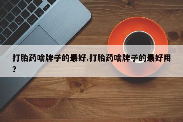 打胎药购买微信保密发货1-2天直邮到家打胎药啥牌子的最好.打胎药啥牌子的最好用？
