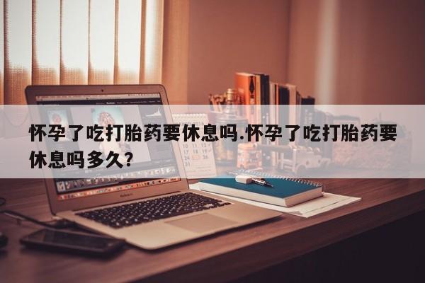 打胎药购买微信保密发货1-2天直邮到家怀孕了吃打胎药要休息吗.怀孕了吃打胎药要休息吗多久？
