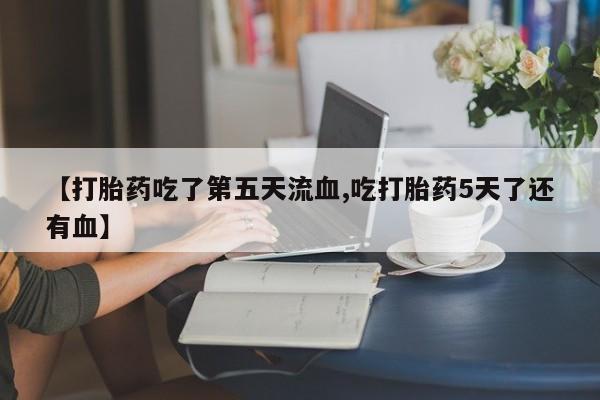 打胎药购买微信保密发货1-2天直邮到家【打胎药吃了第五天流血,吃打胎药5天了还有血】