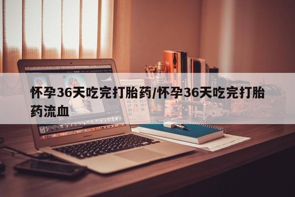打胎药购买微信保密发货1-2天直邮到家怀孕36天吃完打胎药/怀孕36天吃完打胎药流血