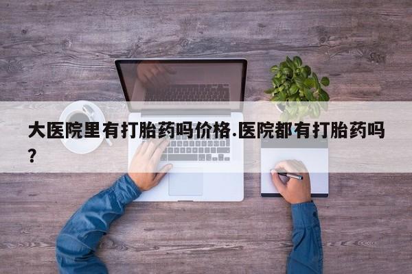 打胎药购买微信保密发货1-2天直邮到家大医院里有打胎药吗价格.医院都有打胎药吗？