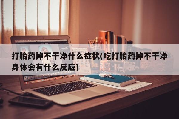 打胎药购买微信保密发货1-2天直邮到家打胎药掉不干净什么症状(吃打胎药掉不干净身体会有什么反应)