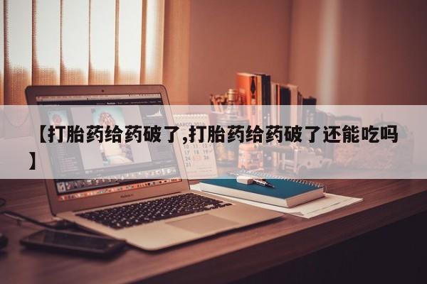 打胎药购买微信保密发货1-2天直邮到家【打胎药给药破了,打胎药给药破了还能吃吗】