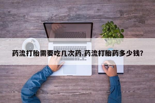 打胎药购买微信保密发货1-2天直邮到家药流打胎需要吃几次药.药流打胎药多少钱？