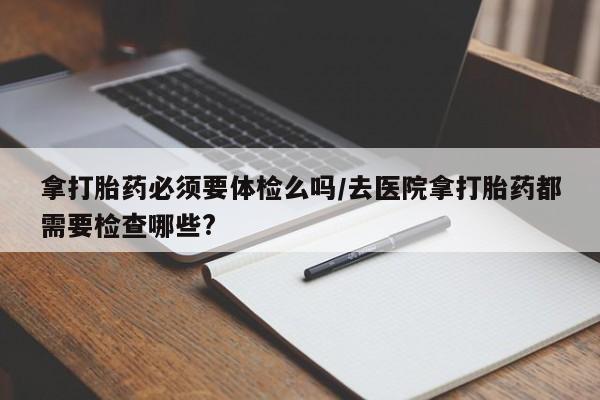 打胎药购买微信保密发货1-2天直邮到家拿打胎药必须要体检么吗/去医院拿打胎药都需要检查哪些?