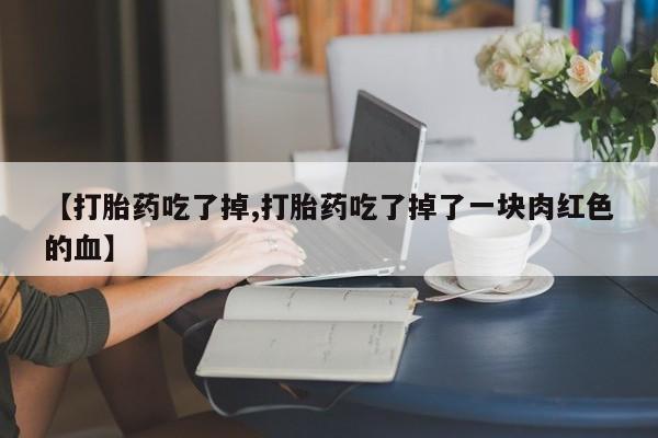 打胎药购买微信保密发货1-2天直邮到家【打胎药吃了掉,打胎药吃了掉了一块肉红色的血】