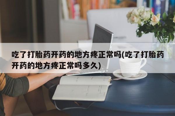 打胎药购买微信保密发货1-2天直邮到家吃了打胎药开药的地方疼正常吗(吃了打胎药开药的地方疼正常吗多久)