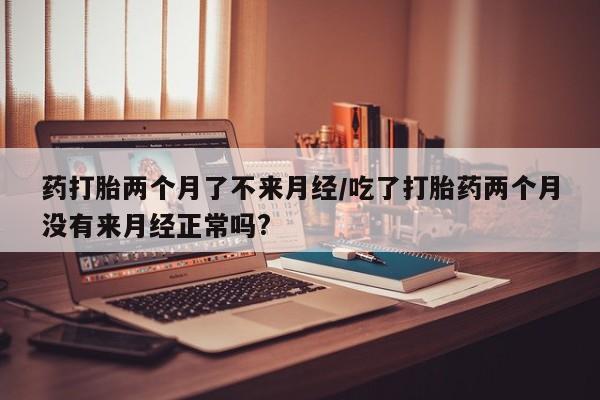 打胎药购买微信保密发货1-2天直邮到家药打胎两个月了不来月经/吃了打胎药两个月没有来月经正常吗?