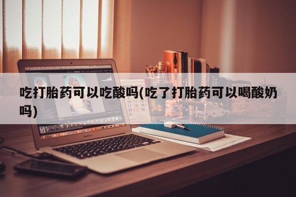 打胎药购买微信保密发货1-2天直邮到家吃打胎药可以吃酸吗(吃了打胎药可以喝酸奶吗)