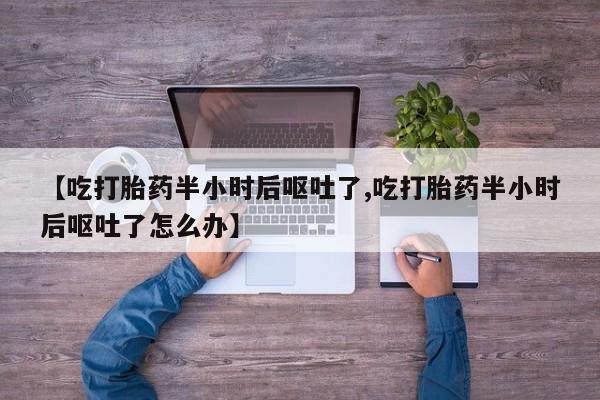 打胎药购买微信保密发货1-2天直邮到家【吃打胎药半小时后呕吐了,吃打胎药半小时后呕吐了怎么办】