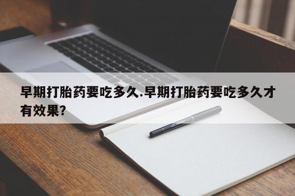 打胎药购买微信保密发货1-2天直邮到家早期打胎药要吃多久.早期打胎药要吃多久才有效果？