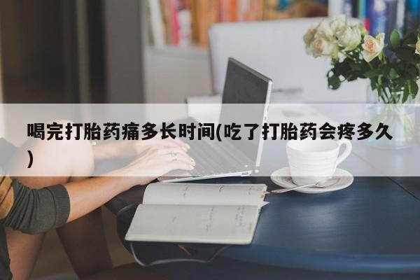 打胎药购买微信保密发货1-2天直邮到家喝完打胎药痛多长时间(吃了打胎药会疼多久)
