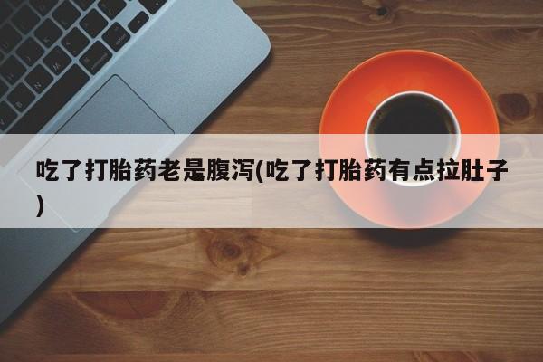 打胎药购买微信保密发货1-2天直邮到家吃了打胎药老是腹泻(吃了打胎药有点拉肚子)