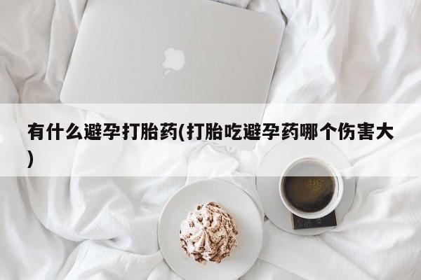 打胎药购买微信保密发货1-2天直邮到家有什么避孕打胎药(打胎吃避孕药哪个伤害大)