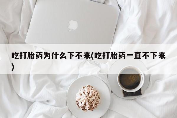打胎药购买微信保密发货1-2天直邮到家吃打胎药为什么下不来(吃打胎药一直不下来)