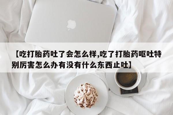 打胎药购买微信保密发货1-2天直邮到家【吃打胎药吐了会怎么样,吃了打胎药呕吐特别厉害怎么办有没有什么东西止吐】