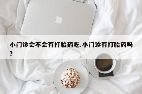 打胎药购买微信保密发货1-2天直邮到家小门诊会不会有打胎药吃.小门诊有打胎药吗？