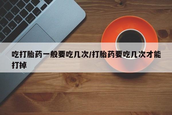 打胎药购买微信保密发货1-2天直邮到家吃打胎药一般要吃几次/打胎药要吃几次才能打掉