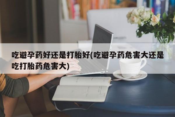 打胎药购买微信保密发货1-2天直邮到家吃避孕药好还是打胎好(吃避孕药危害大还是吃打胎药危害大)