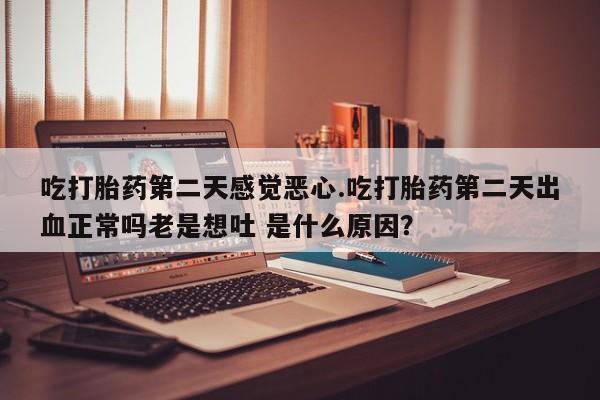 打胎药购买微信保密发货1-2天直邮到家吃打胎药第二天感觉恶心.吃打胎药第二天出血正常吗老是想吐 是什么原因？