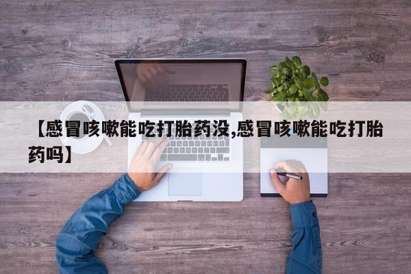 打胎药购买微信保密发货1-2天直邮到家【感冒咳嗽能吃打胎药没,感冒咳嗽能吃打胎药吗】