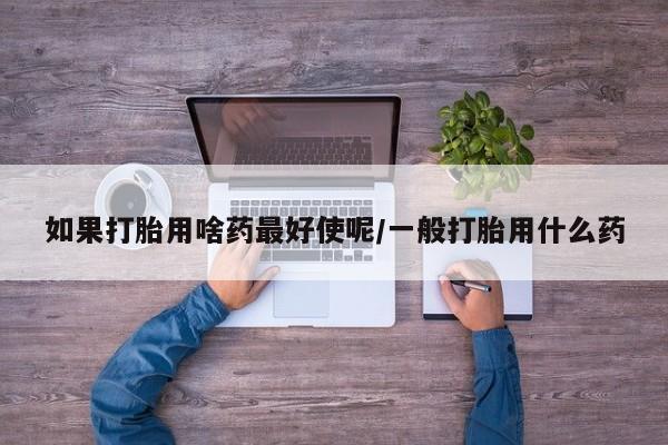 打胎药购买微信保密发货1-2天直邮到家如果打胎用啥药最好使呢/一般打胎用什么药