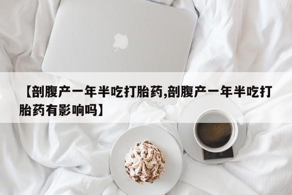 打胎药购买微信保密发货1-2天直邮到家【剖腹产一年半吃打胎药,剖腹产一年半吃打胎药有影响吗】