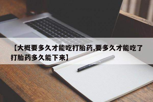 打胎药购买微信保密发货1-2天直邮到家【大概要多久才能吃打胎药,要多久才能吃了打胎药多久能下来】
