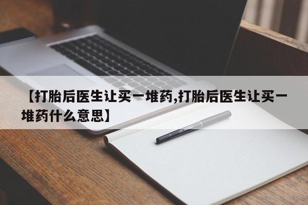 打胎药购买微信保密发货1-2天直邮到家【打胎后医生让买一堆药,打胎后医生让买一堆药什么意思】