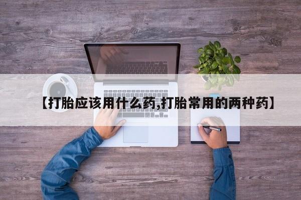 打胎药购买微信保密发货1-2天直邮到家【打胎应该用什么药,打胎常用的两种药】