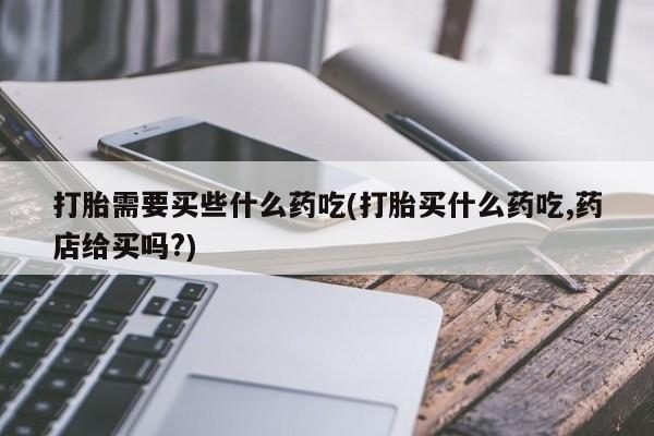 打胎药购买微信保密发货1-2天直邮到家打胎需要买些什么药吃(打胎买什么药吃,药店给买吗?)