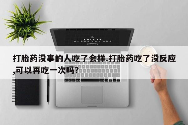 打胎药购买微信保密发货1-2天直邮到家打胎药没事的人吃了会样.打胎药吃了没反应,可以再吃一次吗？