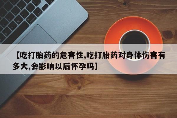 打胎药购买微信保密发货1-2天直邮到家【吃打胎药的危害性,吃打胎药对身体伤害有多大,会影响以后怀孕吗】