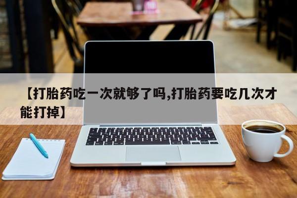 打胎药购买微信保密发货1-2天直邮到家【打胎药吃一次就够了吗,打胎药要吃几次才能打掉】