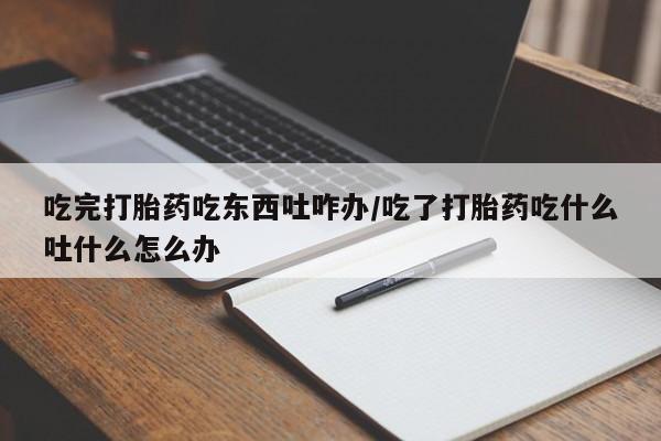 打胎药购买微信保密发货1-2天直邮到家吃完打胎药吃东西吐咋办/吃了打胎药吃什么吐什么怎么办