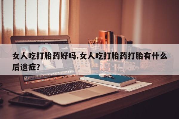 打胎药购买微信保密发货1-2天直邮到家女人吃打胎药好吗.女人吃打胎药打胎有什么后遗症？