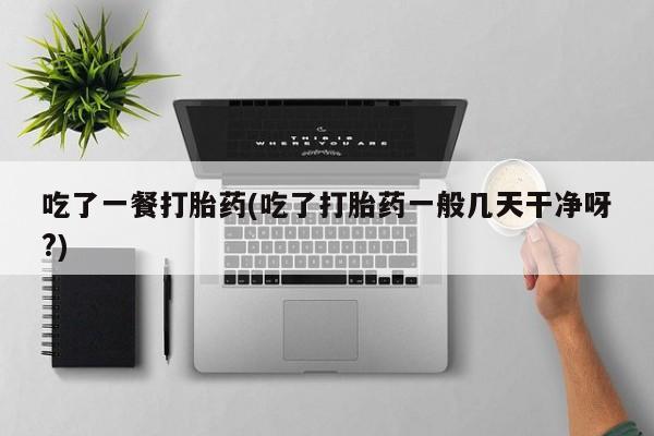 打胎药购买微信保密发货1-2天直邮到家吃了一餐打胎药(吃了打胎药一般几天干净呀?)