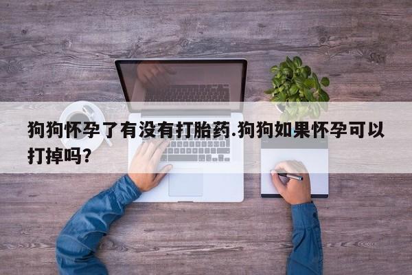 打胎药购买微信保密发货1-2天直邮到家狗狗怀孕了有没有打胎药.狗狗如果怀孕可以打掉吗？