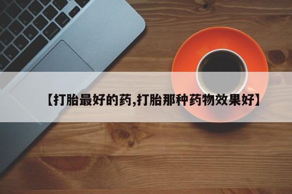 打胎药购买微信保密发货1-2天直邮到家【打胎最好的药,打胎那种药物效果好】