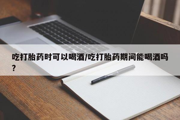 打胎药购买微信保密发货1-2天直邮到家吃打胎药时可以喝酒/吃打胎药期间能喝酒吗?