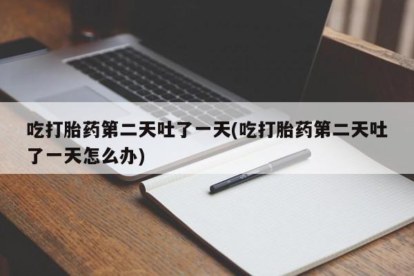 打胎药购买微信保密发货1-2天直邮到家吃打胎药第二天吐了一天(吃打胎药第二天吐了一天怎么办)