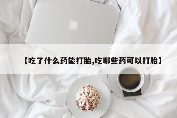 打胎药购买微信保密发货1-2天直邮到家【吃了什么药能打胎,吃哪些药可以打胎】