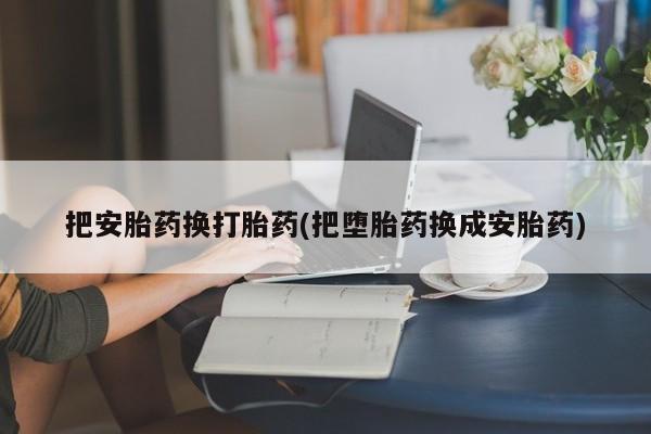打胎药购买微信保密发货1-2天直邮到家把安胎药换打胎药(把堕胎药换成安胎药)