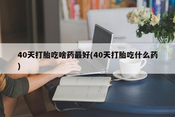 打胎药购买微信保密发货1-2天直邮到家40天打胎吃啥药最好(40天打胎吃什么药)