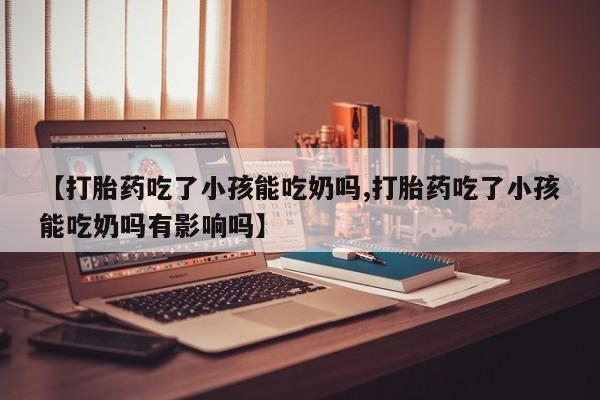 打胎药购买微信保密发货1-2天直邮到家【打胎药吃了小孩能吃奶吗,打胎药吃了小孩能吃奶吗有影响吗】