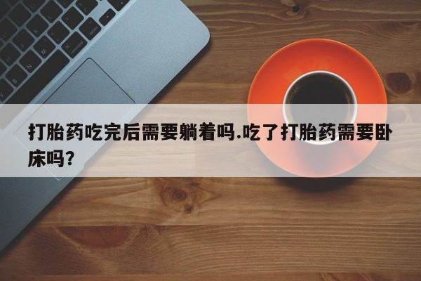 打胎药购买微信保密发货1-2天直邮到家打胎药吃完后需要躺着吗.吃了打胎药需要卧床吗?