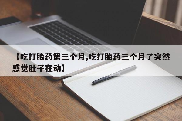 打胎药购买微信保密发货1-2天直邮到家【吃打胎药第三个月,吃打胎药三个月了突然感觉肚子在动】