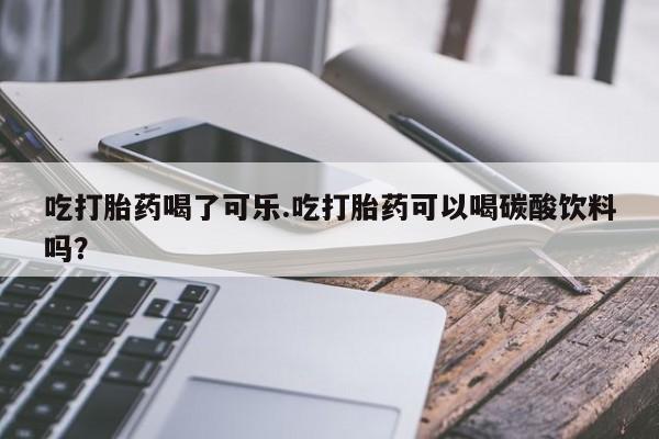 打胎药购买微信保密发货1-2天直邮到家吃打胎药喝了可乐.吃打胎药可以喝碳酸饮料吗?