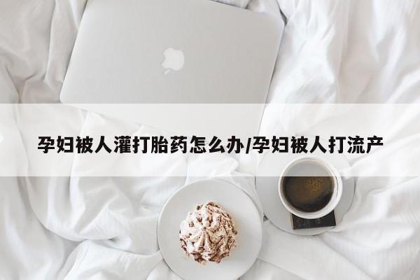 打胎药购买微信保密发货1-2天直邮到家孕妇被人灌打胎药怎么办/孕妇被人打流产