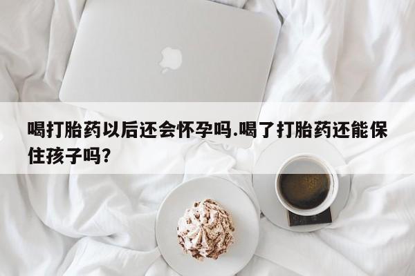 打胎药购买微信保密发货1-2天直邮到家喝打胎药以后还会怀孕吗.喝了打胎药还能保住孩子吗?